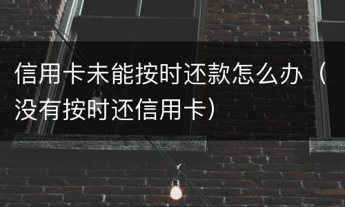 信用卡未能按时还款怎么办（没有按时还信用卡）