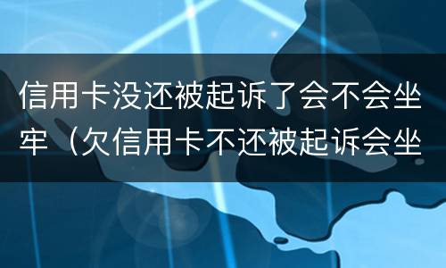 信用卡没还被起诉了会不会坐牢（欠信用卡不还被起诉会坐牢吗）
