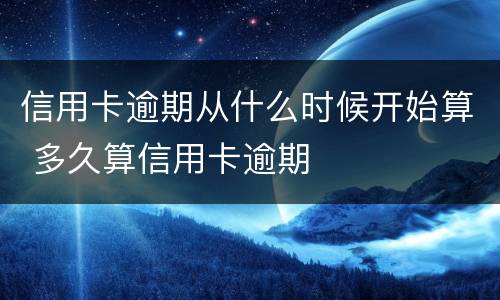 信用卡逾期从什么时候开始算 多久算信用卡逾期
