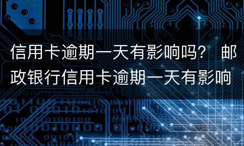 信用卡逾期一天有影响吗？ 邮政银行信用卡逾期一天有影响吗