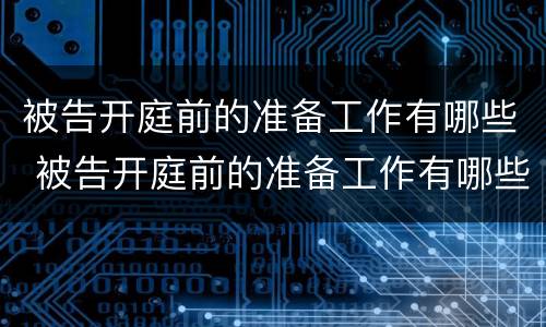 被告开庭前的准备工作有哪些 被告开庭前的准备工作有哪些要求