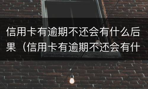 信用卡有逾期不还会有什么后果（信用卡有逾期不还会有什么后果嘛）