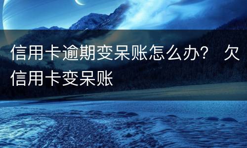 信用卡逾期变呆账怎么办？ 欠信用卡变呆账