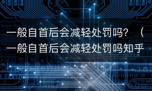 一般自首后会减轻处罚吗？（一般自首后会减轻处罚吗知乎）