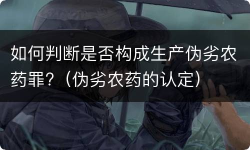 如何判断是否构成生产伪劣农药罪?（伪劣农药的认定）