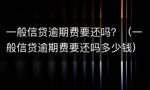 一般信贷逾期费要还吗？（一般信贷逾期费要还吗多少钱）