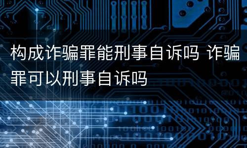 构成诈骗罪能刑事自诉吗 诈骗罪可以刑事自诉吗