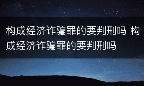 构成经济诈骗罪的要判刑吗 构成经济诈骗罪的要判刑吗