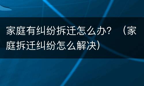 家庭有纠纷拆迁怎么办？（家庭拆迁纠纷怎么解决）