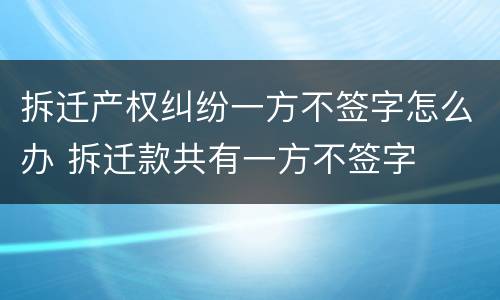 拆迁产权纠纷一方不签字怎么办 拆迁款共有一方不签字