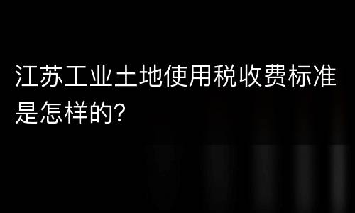 江苏工业土地使用税收费标准是怎样的？