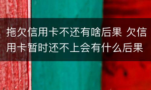 拖欠信用卡不还有啥后果 欠信用卡暂时还不上会有什么后果
