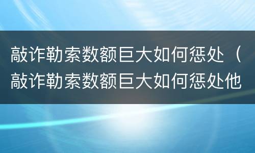 敲诈勒索数额巨大如何惩处（敲诈勒索数额巨大如何惩处他）