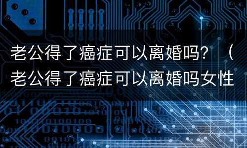 老公得了癌症可以离婚吗？（老公得了癌症可以离婚吗女性）