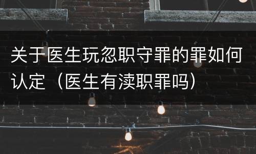 关于医生玩忽职守罪的罪如何认定（医生有渎职罪吗）