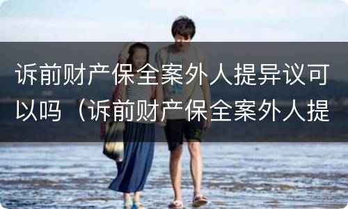 诉前财产保全案外人提异议可以吗（诉前财产保全案外人提异议可以吗）