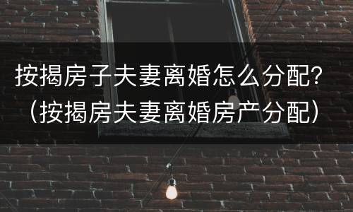 按揭房子夫妻离婚怎么分配？（按揭房夫妻离婚房产分配）