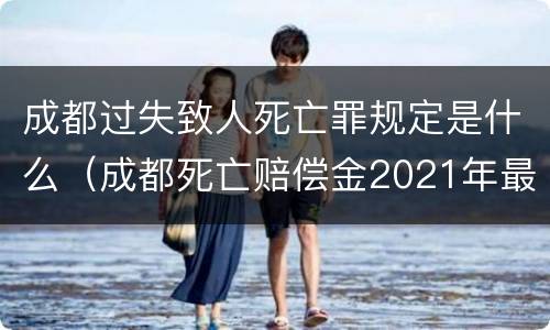 成都过失致人死亡罪规定是什么（成都死亡赔偿金2021年最新标准）
