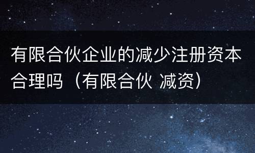 有限合伙企业的减少注册资本合理吗（有限合伙 减资）