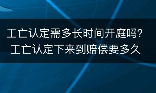 工亡认定需多长时间开庭吗？ 工亡认定下来到赔偿要多久