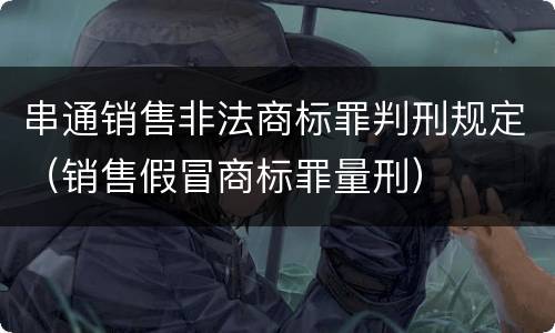 串通销售非法商标罪判刑规定（销售假冒商标罪量刑）