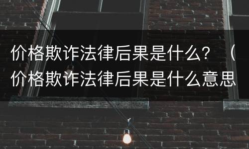 价格欺诈法律后果是什么？（价格欺诈法律后果是什么意思）