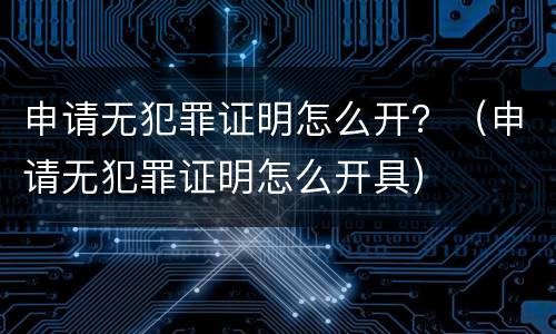 申请无犯罪证明怎么开？（申请无犯罪证明怎么开具）