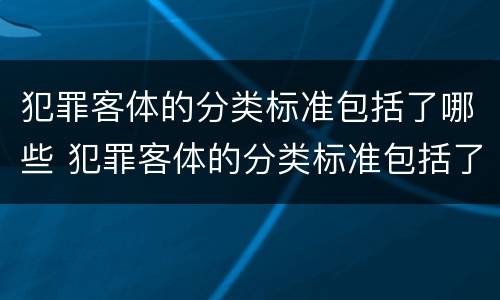 犯罪客体的分类标准包括了哪些 犯罪客体的分类标准包括了哪些内容