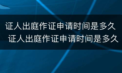 证人出庭作证申请时间是多久 证人出庭作证申请时间是多久的