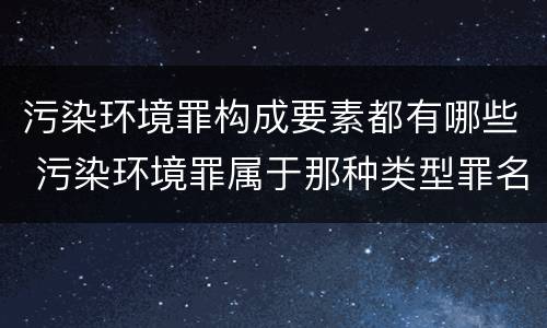 污染环境罪构成要素都有哪些 污染环境罪属于那种类型罪名