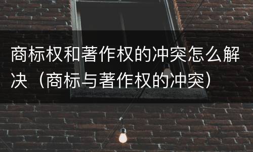 商标权和著作权的冲突怎么解决（商标与著作权的冲突）