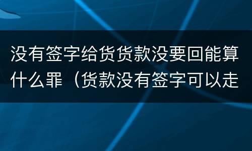 没有签字给货货款没要回能算什么罪（货款没有签字可以走法律程序吗）