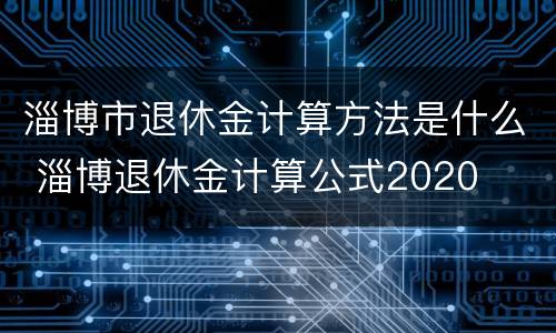 淄博市退休金计算方法是什么 淄博退休金计算公式2020