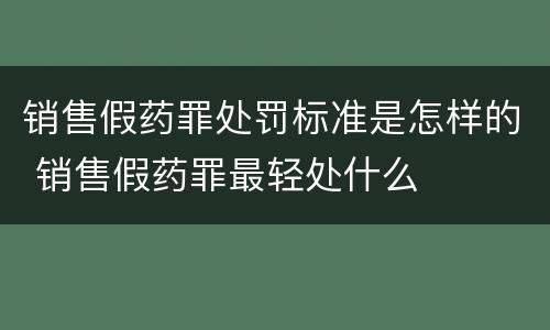 销售假药罪处罚标准是怎样的 销售假药罪最轻处什么