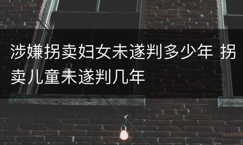 涉嫌拐卖妇女未遂判多少年 拐卖儿童未遂判几年