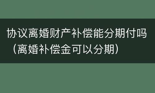 协议离婚财产补偿能分期付吗（离婚补偿金可以分期）