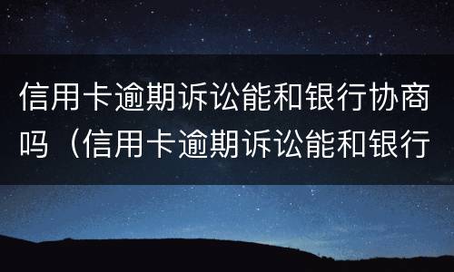 信用卡逾期诉讼能和银行协商吗（信用卡逾期诉讼能和银行协商吗）