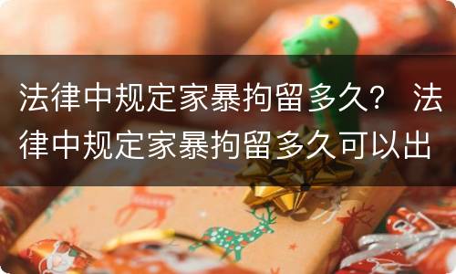 法律中规定家暴拘留多久？ 法律中规定家暴拘留多久可以出来