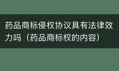 药品商标侵权协议具有法律效力吗（药品商标权的内容）