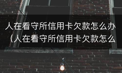 人在看守所信用卡欠款怎么办（人在看守所信用卡欠款怎么办理）