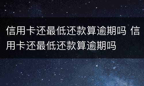 信用卡还最低还款算逾期吗 信用卡还最低还款算逾期吗
