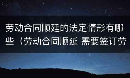 劳动合同顺延的法定情形有哪些（劳动合同顺延 需要签订劳动合同吗）