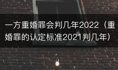一方重婚罪会判几年2022（重婚罪的认定标准2021判几年）