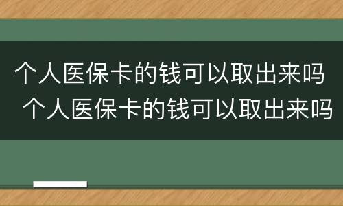 个人医保卡的钱可以取出来吗 个人医保卡的钱可以取出来吗怎么取