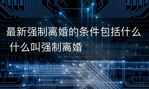 最新强制离婚的条件包括什么 什么叫强制离婚