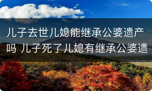 儿子去世儿媳能继承公婆遗产吗 儿子死了儿媳有继承公婆遗产权吗?