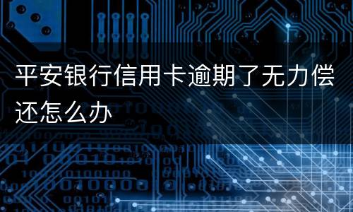 平安银行信用卡逾期了无力偿还怎么办