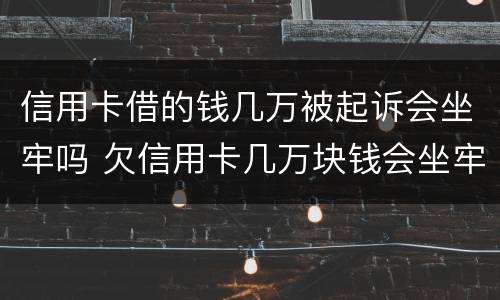 信用卡借的钱几万被起诉会坐牢吗 欠信用卡几万块钱会坐牢吗