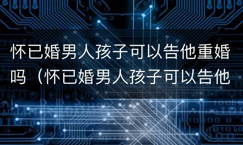 怀已婚男人孩子可以告他重婚吗（怀已婚男人孩子可以告他重婚吗）