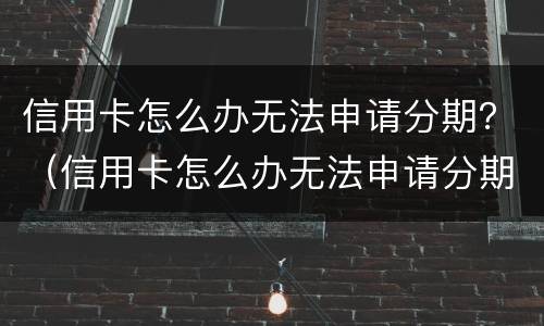 信用卡怎么办无法申请分期？（信用卡怎么办无法申请分期了）